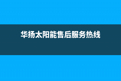 华扬太阳能售后服务热线2023已更新全国售后服务电话(华扬太阳能售后服务热线)