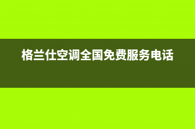 格兰仕空调全国免费服务电话(2023更新)售后服务电话(格兰仕空调全国免费服务电话)