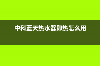 中科蓝天热水器售后维修电话(400已更新)安装服务电话24小时(中科蓝天热水器即热怎么用)