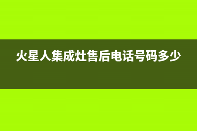 火星人集成灶售后维修电话2023已更新售后服务人工电话(火星人集成灶售后电话号码多少)