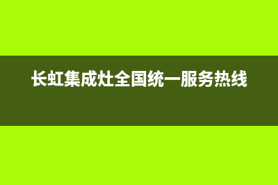 长虹集成灶全国统一服务热线(2023更新)售后服务24小时咨询电话(长虹集成灶全国统一服务热线)