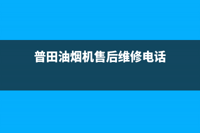 普田油烟机售后服务中心2023已更新售后400中心电话(普田油烟机售后维修电话)