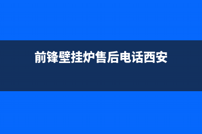 前锋壁挂炉售后服务电话2023已更新(今日/更新)服务热线(前锋壁挂炉售后电话西安)