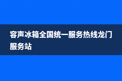 容声冰箱全国统一服务热线2023已更新(今日/更新)售后服务人工受理(容声冰箱全国统一服务热线龙门服务站)