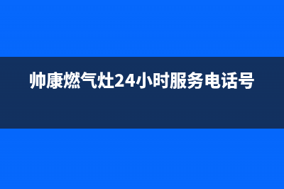 帅康燃气灶24小时服务热线电话(400已更新)售后服务24小时客服电话(帅康燃气灶24小时服务电话号码)