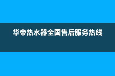 华帝热水器全国统一服务热线(2023更新)售后服务24小时网点电话(华帝热水器全国售后服务热线)