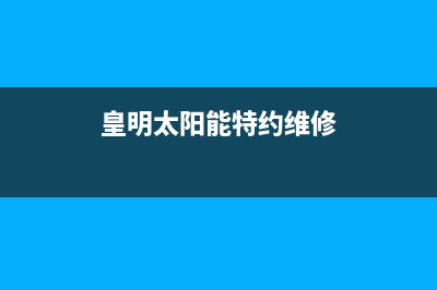 黄明太阳能售后服务电话24小时报修热线2023已更新维修电话(皇明太阳能特约维修)