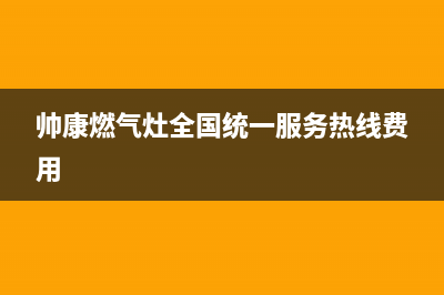 帅康燃气灶全国统一服务热线(2023更新)售后服务网点24小时(帅康燃气灶全国统一服务热线费用)