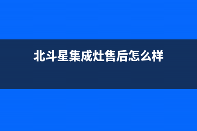 北斗星集成灶售后全国服务电话(总部/更新)全国统一厂家24小时客户服务预约400电话(北斗星集成灶售后怎么样)