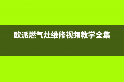 欧派燃气灶维修电话24小时服务(400已更新)全国统一服务网点(欧派燃气灶维修视频教学全集)