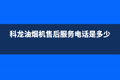 科龙油烟机售后维修电话2023已更新全国统一厂家服务中心客户服务电话(科龙油烟机售后服务电话是多少)