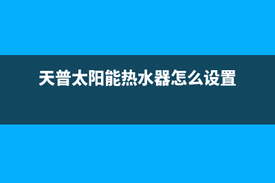 天普太阳能热水器售后维修电话(400已更新)售后服务热线(天普太阳能热水器怎么设置)