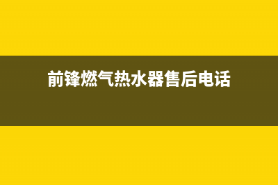 前锋热水器售后服务维修电话(400已更新)售后服务24小时受理中心(前锋燃气热水器售后电话)