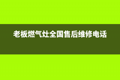 老板燃气灶全国统一服务热线2023已更新售后24小时厂家人工客服(老板燃气灶全国售后维修电话)