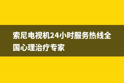 索尼电视机24小时服务热线(总部/更新)售后400服务电话(索尼电视机24小时服务热线全国心理治疗专家)