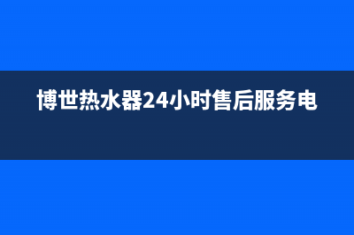 博世热水器24小时服务电话(总部/更新)售后服务24小时咨询电话(博世热水器24小时售后服务电话)