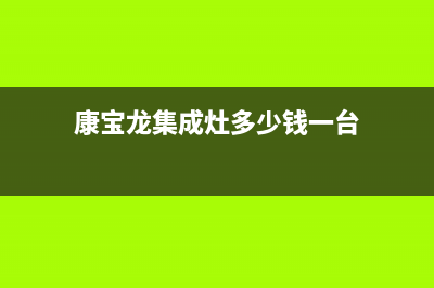 康宝集成灶售后维修电话(2023更新)售后服务网点400(康宝龙集成灶多少钱一台)