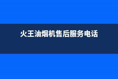 火王油烟机售后电话(400已更新)售后400安装电话(火王油烟机售后服务电话)