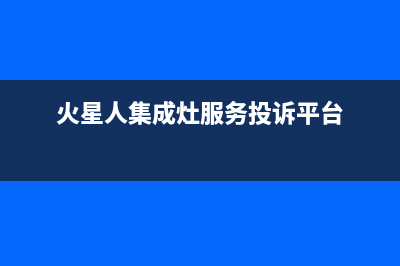 火星人集成灶服务24小时热线(总部/更新)售后服务网点客服电话(火星人集成灶服务投诉平台)