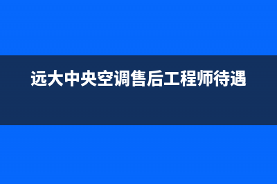 远大中央空调售后电话(2023更新)售后服务电话查询(远大中央空调售后工程师待遇)