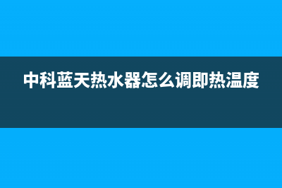 中科蓝天热水器售后维修电话(400已更新)售后电话是多少(中科蓝天热水器怎么调即热温度)