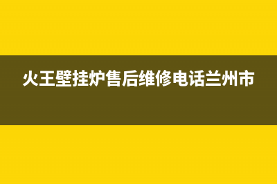 火王壁挂炉售后维修电话2023已更新售后服务维修电话(火王壁挂炉售后维修电话兰州市)