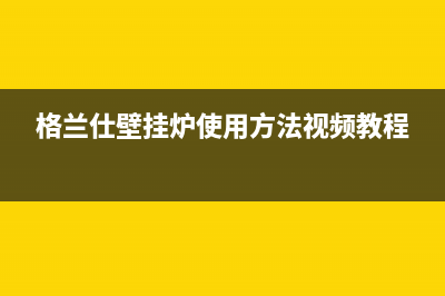 格兰仕壁挂炉24小时服务热线电话(2023更新)售后维修电话号码(格兰仕壁挂炉使用方法视频教程)