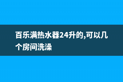 百乐满热水器24小时服务热线2023已更新售后400电话多少(百乐满热水器24升的,可以几个房间洗澡)