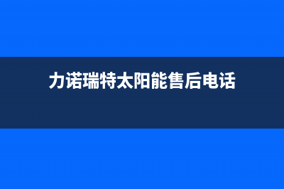 力诺瑞特太阳能售后服务电话(2023更新)售后维修电话(力诺瑞特太阳能售后电话)