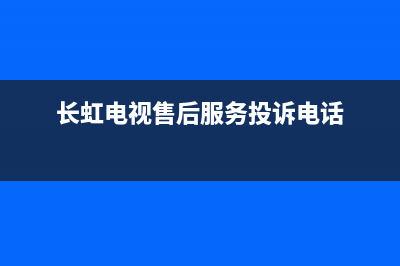 长虹电视售后服务电话(400已更新)售后服务网点专线(长虹电视售后服务投诉电话)