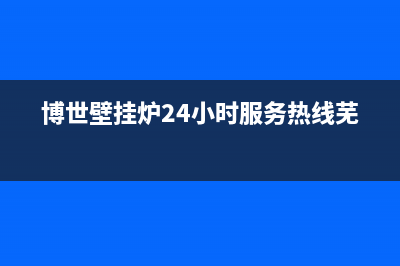 博世壁挂炉24小时服务热线(2023更新)24小时服务热线(博世壁挂炉24小时服务热线芜湖)