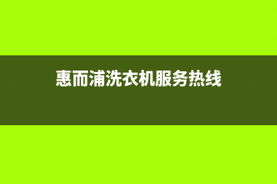 惠而浦洗衣机服务中心2023已更新售后24小时厂家维修部(惠而浦洗衣机服务热线)