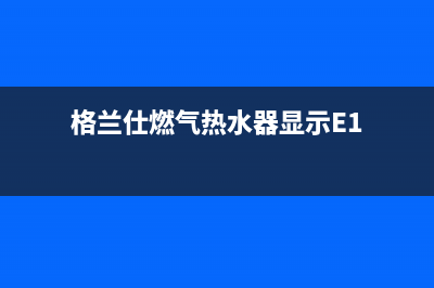 格兰仕燃气热水器e1什么故障(格兰仕燃气热水器显示E1)