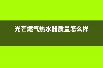 光芒燃气热水器故障e1(光芒燃气热水器质量怎么样)