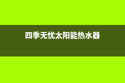 四季无忧太阳能维修电话号码(2023更新)维修电话24小时(四季无忧太阳能热水器)