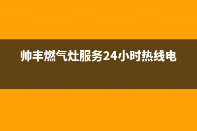 帅丰燃气灶售后服务电话(总部/更新)售后服务受理专线(帅丰燃气灶服务24小时热线电话)