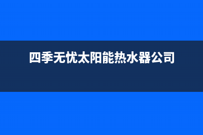 四季无忧太阳能维修电话号码2023已更新售后服务热线(四季无忧太阳能热水器公司)