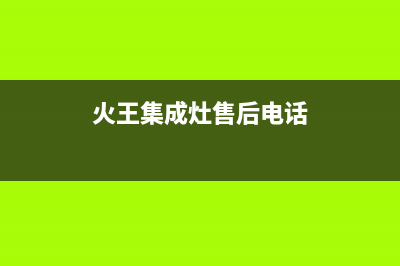 火王集成灶售后维修电话2023已更新售后24小时厂家咨询服务(火王集成灶售后电话)