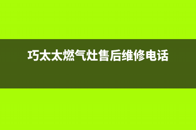 巧太太燃气灶售后服务电话2023已更新售后400厂家电话(巧太太燃气灶售后维修电话)