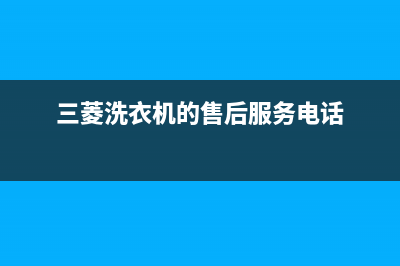 三菱洗衣机的售后电话(400已更新)售后服务受理专线(三菱洗衣机的售后服务电话)