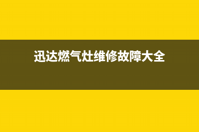 迅达燃气灶维修售后服务电话(总部/更新)售后服务网点客服电话(迅达燃气灶维修故障大全)