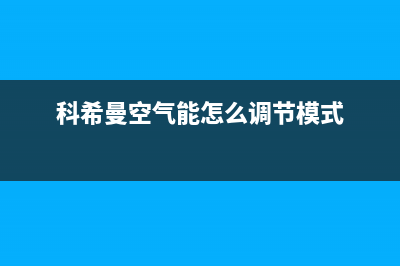 科希曼空气能售后维修电话(2023更新)售后服务热线(科希曼空气能怎么调节模式)