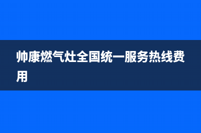 帅康燃气灶全国统一服务热线(2023更新)售后24小时厂家维修部(帅康燃气灶全国统一服务热线费用)