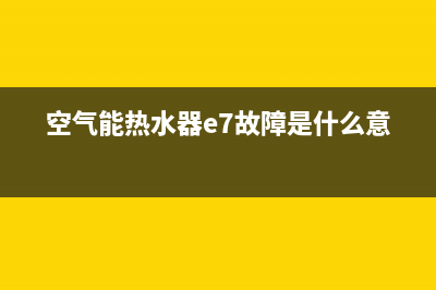 空气能热水器e7故障码是什么意思(空气能热水器e7故障是什么意思)