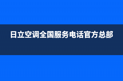 日立空调全国服务电话(总部/更新)售后服务网点预约电话(日立空调全国服务电话官方总部)