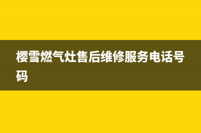 樱雪燃气灶售后维修服务电话(400已更新)售后400在线咨询(樱雪燃气灶售后维修服务电话号码)