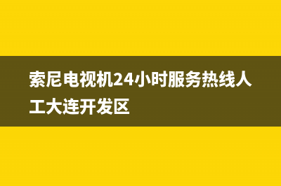 索尼电视机24小时服务热线(2023更新)售后24小时厂家客服电话(索尼电视机24小时服务热线人工大连开发区)