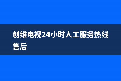 创维电视24小时人工服务2023已更新售后24小时厂家在线服务(创维电视24小时人工服务热线售后)