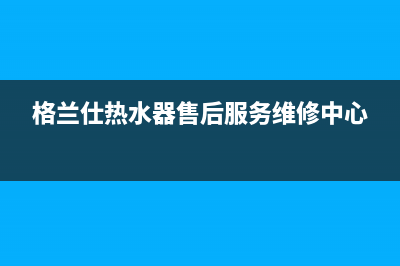 格兰仕热水器售后服务电话(2023更新)售后服务受理中心(格兰仕热水器售后服务维修中心)