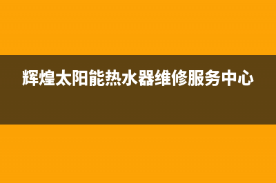 辉煌太阳能维修服务(400已更新)售后电话是多少(辉煌太阳能热水器维修服务中心)